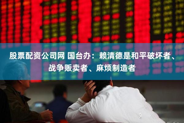 股票配资公司网 国台办：赖清德是和平破坏者、战争贩卖者、麻烦制造者