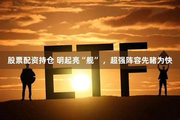 股票配资持仓 明起亮“舰” ，超强阵容先睹为快