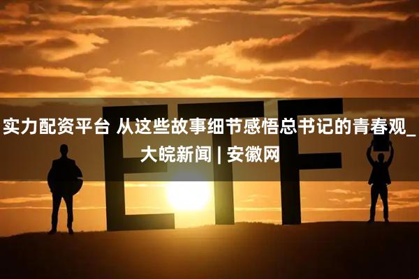 实力配资平台 从这些故事细节感悟总书记的青春观_大皖新闻 | 安徽网