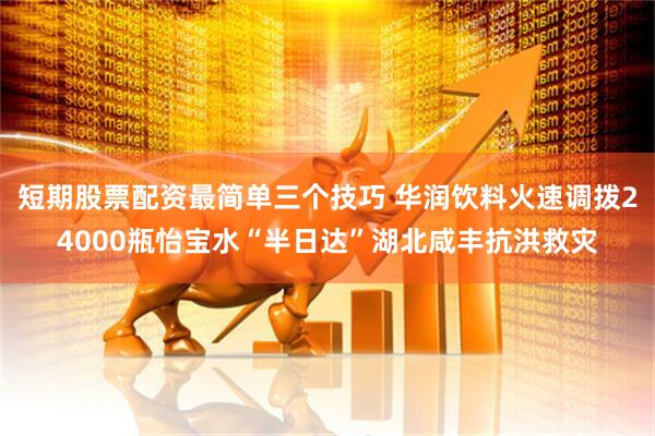 短期股票配资最简单三个技巧 华润饮料火速调拨24000瓶怡宝水“半日达”湖北咸丰抗洪救灾