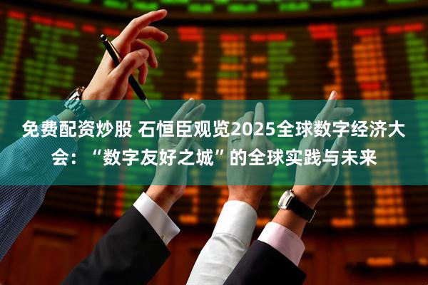 免费配资炒股 石恒臣观览2025全球数字经济大会：“数字友好之城”的全球实践与未来