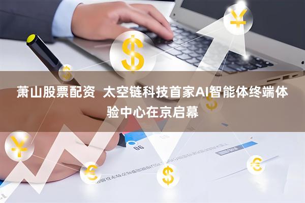 萧山股票配资  太空链科技首家AI智能体终端体验中心在京启幕