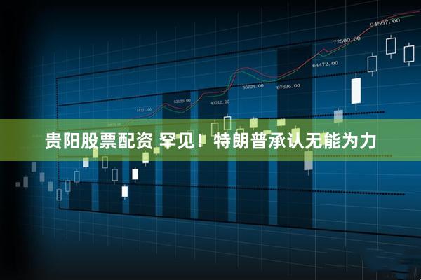 贵阳股票配资 罕见！特朗普承认无能为力