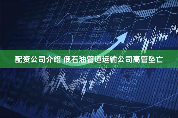 配资公司介绍 俄石油管道运输公司高管坠亡