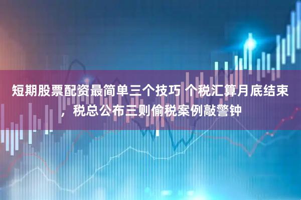 短期股票配资最简单三个技巧 个税汇算月底结束，税总公布三则偷税案例敲警钟