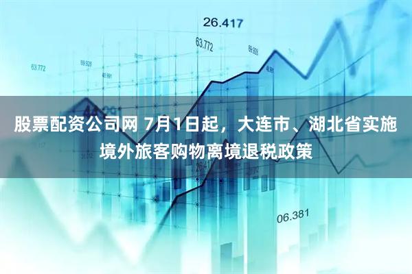股票配资公司网 7月1日起，大连市、湖北省实施境外旅客购物离境退税政策
