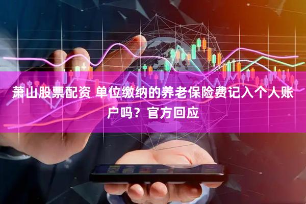 萧山股票配资 单位缴纳的养老保险费记入个人账户吗？官方回应
