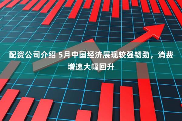 配资公司介绍 5月中国经济展现较强韧劲，消费增速大幅回升