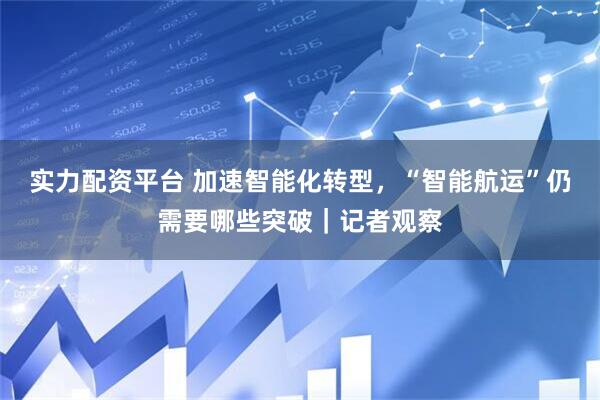 实力配资平台 加速智能化转型，“智能航运”仍需要哪些突破｜记者观察