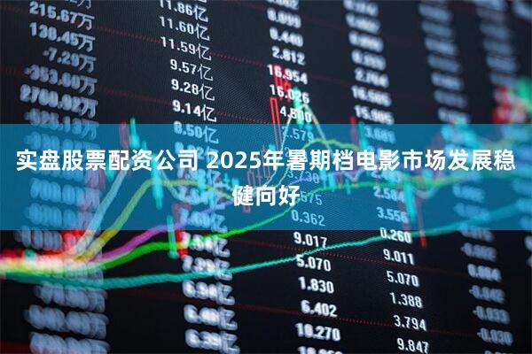实盘股票配资公司 2025年暑期档电影市场发展稳健向好