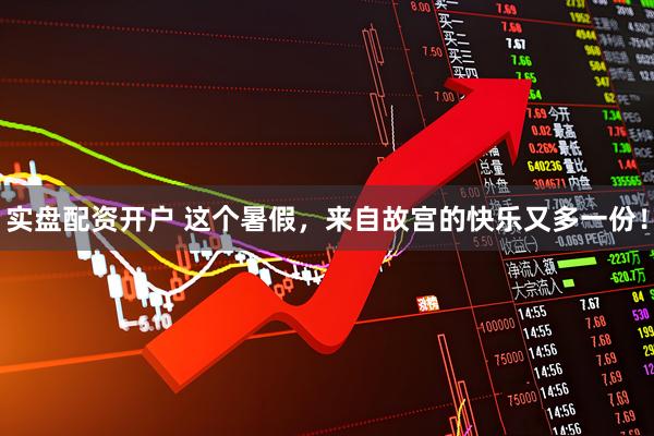 实盘配资开户 这个暑假，来自故宫的快乐又多一份！