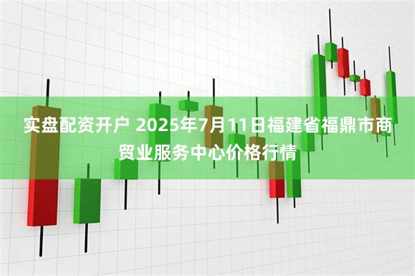 实盘配资开户 2025年7月11日福建省福鼎市商贸业服务中心价格行情