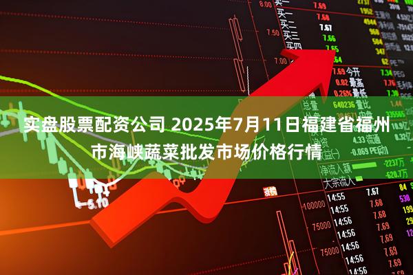 实盘股票配资公司 2025年7月11日福建省福州市海峡蔬菜批发市场价格行情
