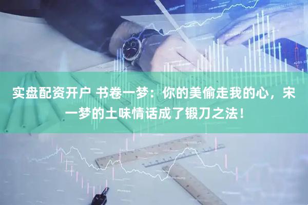 实盘配资开户 书卷一梦：你的美偷走我的心，宋一梦的土味情话成了锻刀之法！
