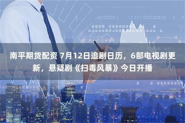 南平期货配资 7月12日追剧日历，6部电视剧更新，悬疑剧《扫毒风暴》今日开播
