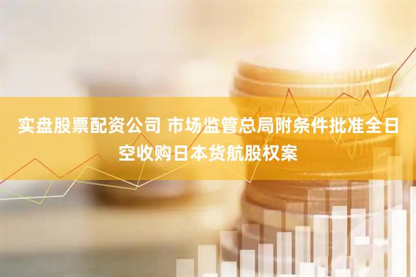 实盘股票配资公司 市场监管总局附条件批准全日空收购日本货航股权案