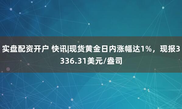 实盘配资开户 快讯|现货黄金日内涨幅达1%，现报3336.31美元/盎司