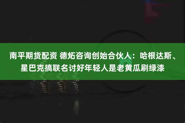 南平期货配资 德炻咨询创始合伙人：哈根达斯、星巴克搞联名讨好年轻人是老黄瓜刷绿漆