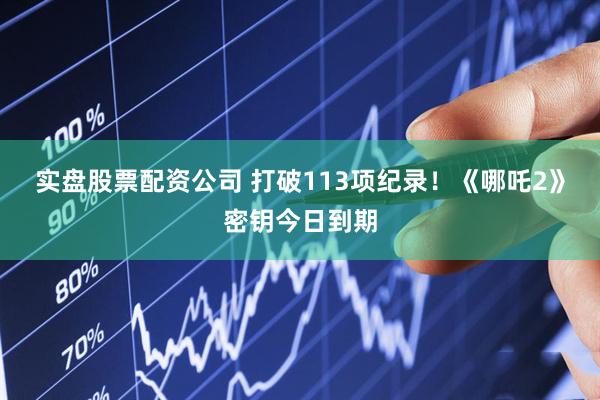 实盘股票配资公司 打破113项纪录！《哪吒2》密钥今日到期