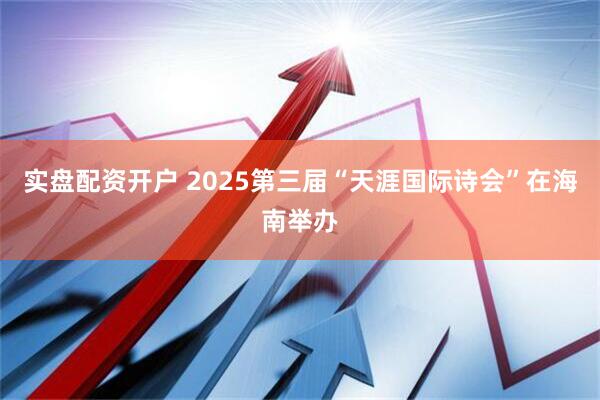 实盘配资开户 2025第三届“天涯国际诗会”在海南举办
