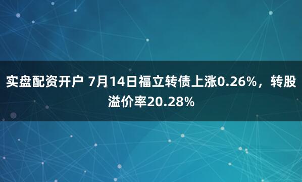 实盘配资开户 7月14日福立转债上涨0.26%，转股溢价率20.28%