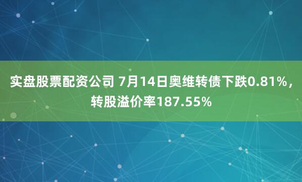 实盘股票配资公司 7月14日奥维转债下跌0.81%，转股溢价率187.55%