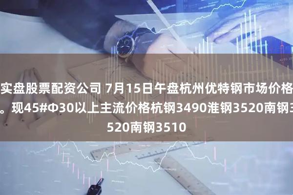 实盘股票配资公司 7月15日午盘杭州优特钢市场价格暂稳。现45#Φ30以上主流价格杭钢3490淮钢3520南钢3510