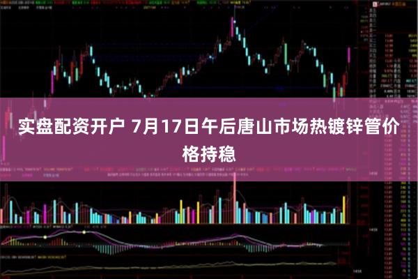 实盘配资开户 7月17日午后唐山市场热镀锌管价格持稳