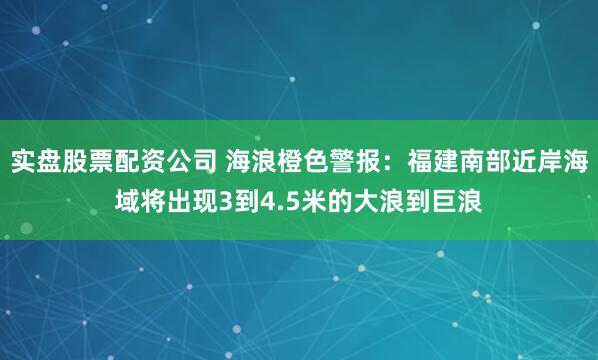实盘股票配资公司 海浪橙色警报：福建南部近岸海域将出现3到4.5米的大浪到巨浪